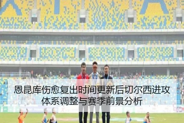 恩昆库伤愈复出时间更新后切尔西进攻体系调整与赛季前景分析