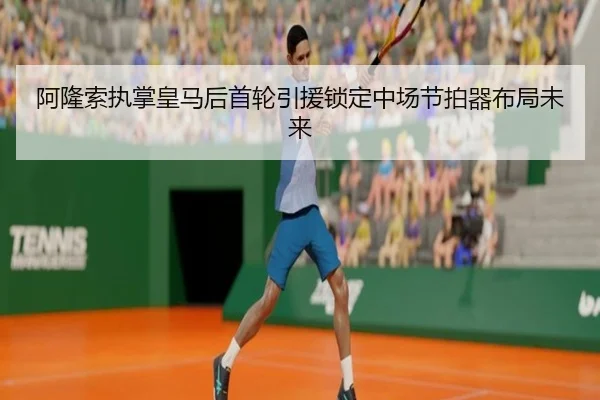 阿隆索执掌皇马后首轮引援锁定中场节拍器布局未来