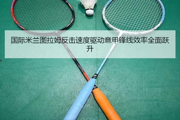 国际米兰图拉姆反击速度驱动意甲锋线效率全面跃升