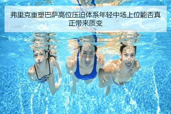 弗里克重塑巴萨高位压迫体系年轻中场上位能否真正带来质变