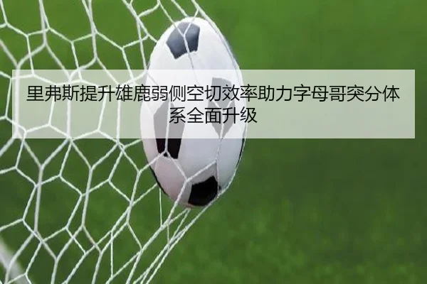 里弗斯提升雄鹿弱侧空切效率助力字母哥突分体系全面升级
