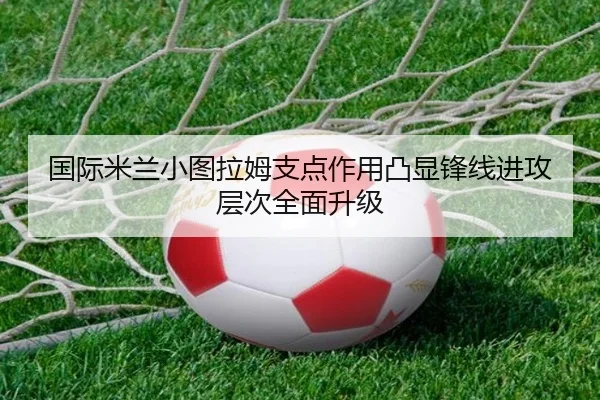 国际米兰小图拉姆支点作用凸显锋线进攻层次全面升级