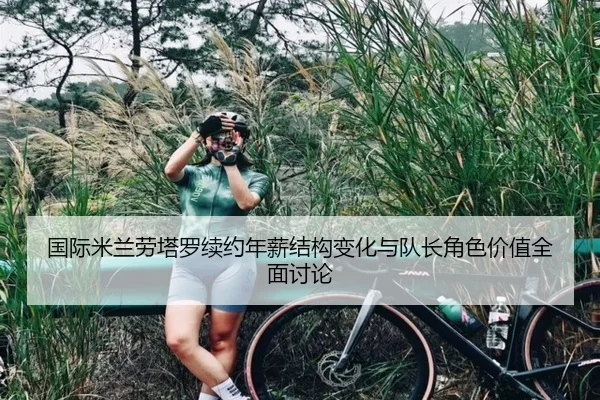 国际米兰劳塔罗续约年薪结构变化与队长角色价值全面讨论