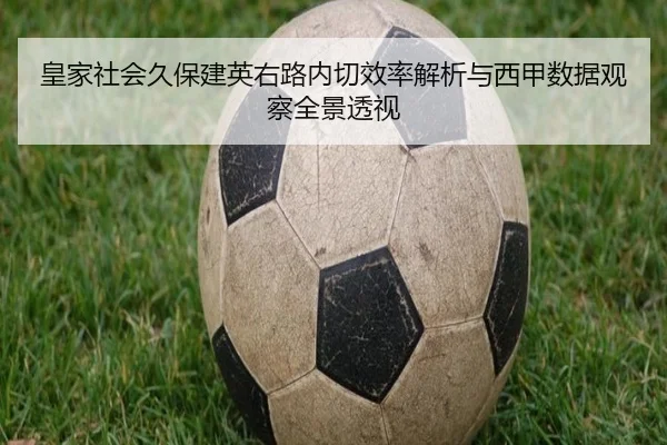 皇家社会久保建英右路内切效率解析与西甲数据观察全景透视