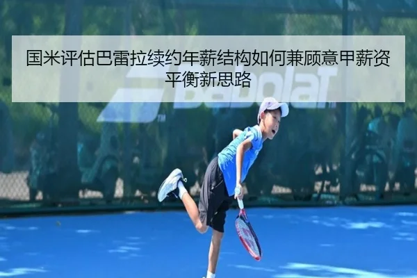 国米评估巴雷拉续约年薪结构如何兼顾意甲薪资平衡新思路