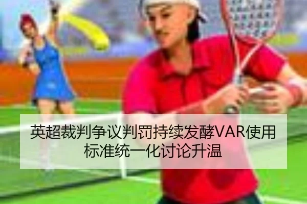 英超裁判争议判罚持续发酵VAR使用标准统一化讨论升温