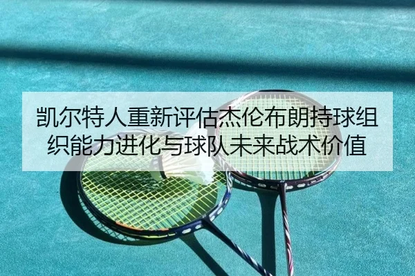 凯尔特人重新评估杰伦布朗持球组织能力进化与球队未来战术价值