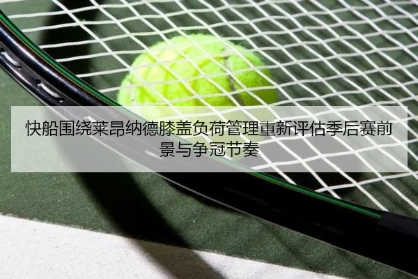 快船围绕莱昂纳德膝盖负荷管理重新评估季后赛前景与争冠节奏