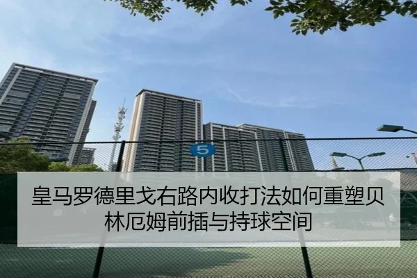 皇马罗德里戈右路内收打法如何重塑贝林厄姆前插与持球空间
