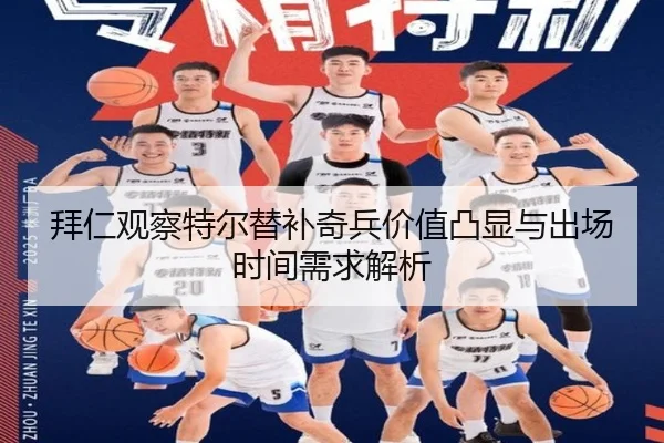 拜仁观察特尔替补奇兵价值凸显与出场时间需求解析