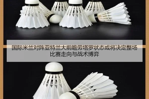 国际米兰对阵亚特兰大前瞻劳塔罗状态或将决定整场比赛走向与战术博弈